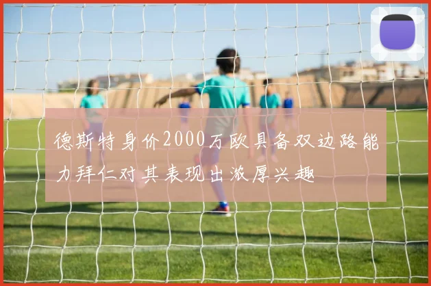 德斯特身价2000万欧具备双边路能力拜仁对其表现出浓厚兴趣