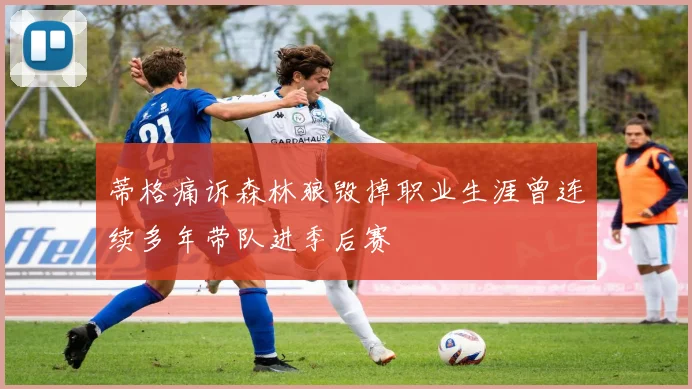 蒂格痛诉森林狼毁掉职业生涯曾连续多年带队进季后赛