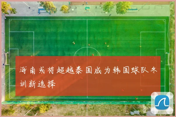 海南或将超越泰国成为韩国球队冬训新选择